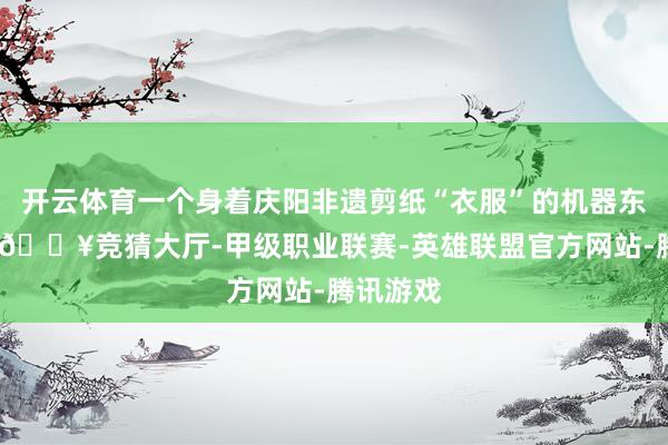 开云体育一个身着庆阳非遗剪纸“衣服”的机器东说念主-🔥竞猜大厅-甲级职业联赛-英雄联盟官方网站-腾讯游戏