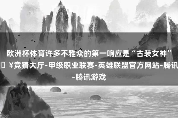 欧洲杯体育许多不雅众的第一响应是“古装女神”-🔥竞猜大厅-甲级职业联赛-英雄联盟官方网站-腾讯游戏