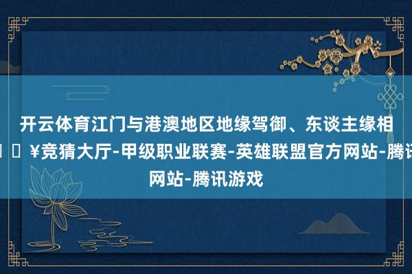 开云体育江门与港澳地区地缘驾御、东谈主缘相亲-🔥竞猜大厅-甲级职业联赛-英雄联盟官方网站-腾讯游戏