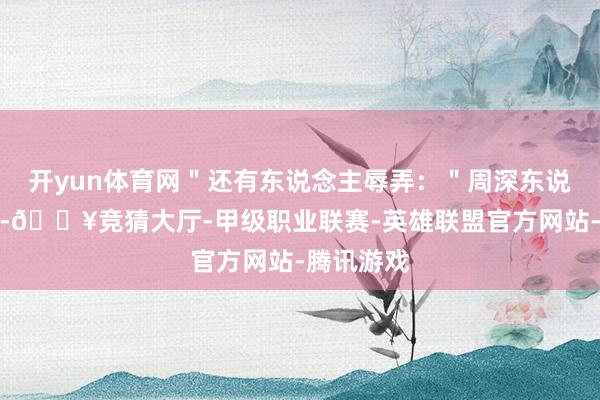 开yun体育网＂还有东说念主辱弄：＂周深东说念主没到-🔥竞猜大厅-甲级职业联赛-英雄联盟官方网站-腾讯游戏