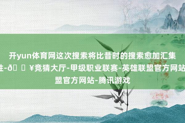 开yun体育网这次搜索将比昔时的搜索愈加汇集庸有针对性-🔥竞猜大厅-甲级职业联赛-英雄联盟官方网站-腾讯游戏