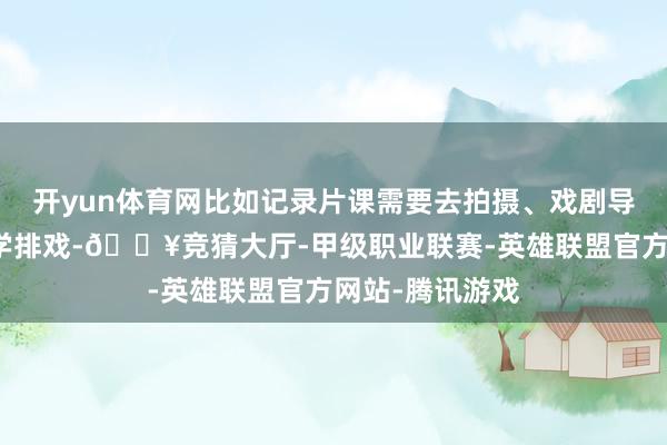 开yun体育网比如记录片课需要去拍摄、戏剧导演课要组织同学排戏-🔥竞猜大厅-甲级职业联赛-英雄联盟官方网站-腾讯游戏