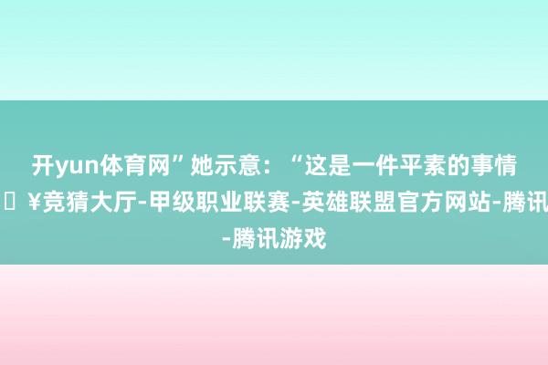 开yun体育网”她示意：“这是一件平素的事情-🔥竞猜大厅-甲级职业联赛-英雄联盟官方网站-腾讯游戏