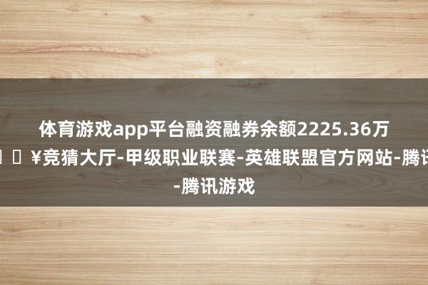 体育游戏app平台融资融券余额2225.36万元-🔥竞猜大厅-甲级职业联赛-英雄联盟官方网站-腾讯游戏