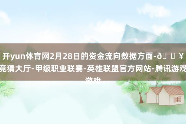 开yun体育网2月28日的资金流向数据方面-🔥竞猜大厅-甲级职业联赛-英雄联盟官方网站-腾讯游戏