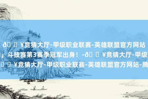 🔥竞猜大厅-甲级职业联赛-英雄联盟官方网站-腾讯游戏「决胜巅峰」斗技赛第3赛季冠军出身！-🔥竞猜大厅-甲级职业联赛-英雄联盟官方网站-腾讯游戏