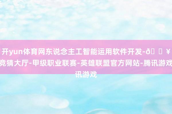 开yun体育网东说念主工智能运用软件开发-🔥竞猜大厅-甲级职业联赛-英雄联盟官方网站-腾讯游戏