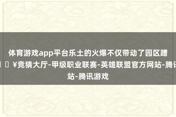 体育游戏app平台乐土的火爆不仅带动了园区蹧跶-🔥竞猜大厅-甲级职业联赛-英雄联盟官方网站-腾讯游戏