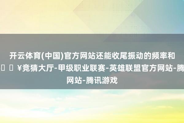 开云体育(中国)官方网站还能收尾振动的频率和强度-🔥竞猜大厅-甲级职业联赛-英雄联盟官方网站-腾讯游戏