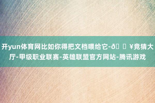 开yun体育网比如你得把文档喂给它-🔥竞猜大厅-甲级职业联赛-英雄联盟官方网站-腾讯游戏