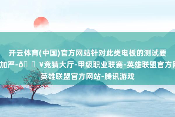 开云体育(中国)官方网站针对此类电板的测试要求也会相应的加严-🔥竞猜大厅-甲级职业联赛-英雄联盟官方网站-腾讯游戏