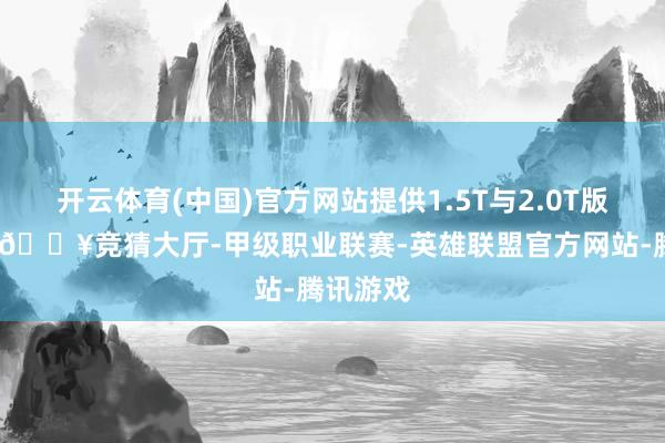 开云体育(中国)官方网站提供1.5T与2.0T版块可选-🔥竞猜大厅-甲级职业联赛-英雄联盟官方网站-腾讯游戏