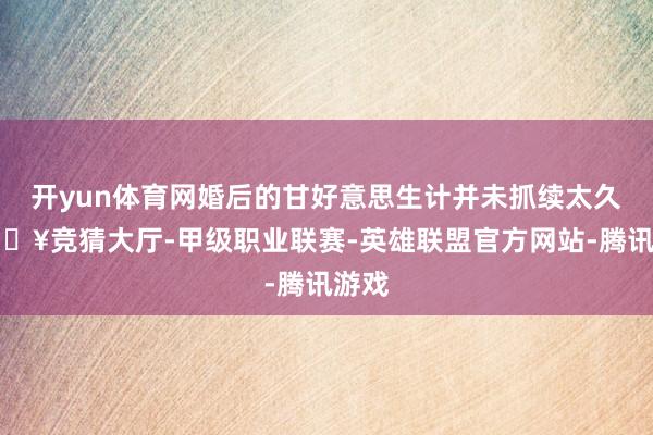开yun体育网婚后的甘好意思生计并未抓续太久-🔥竞猜大厅-甲级职业联赛-英雄联盟官方网站-腾讯游戏