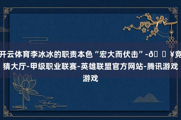 开云体育李冰冰的职责本色“宏大而伏击”-🔥竞猜大厅-甲级职业联赛-英雄联盟官方网站-腾讯游戏