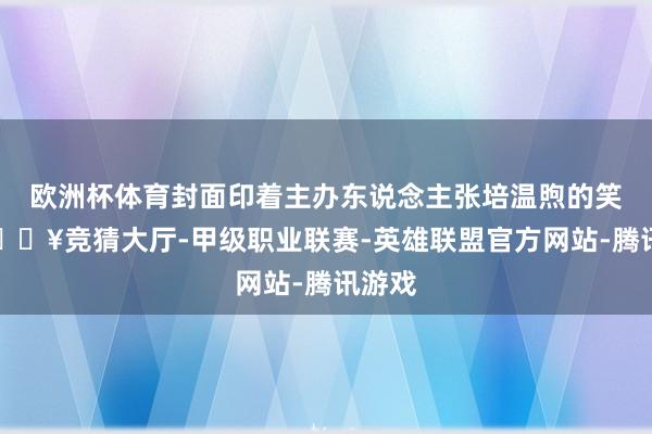 欧洲杯体育封面印着主办东说念主张培温煦的笑貌-🔥竞猜大厅-甲级职业联赛-英雄联盟官方网站-腾讯游戏