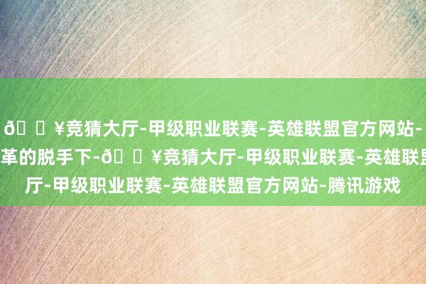 🔥竞猜大厅-甲级职业联赛-英雄联盟官方网站-腾讯游戏    在时间变革的脱手下-🔥竞猜大厅-甲级职业联赛-英雄联盟官方网站-腾讯游戏