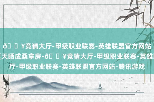 🔥竞猜大厅-甲级职业联赛-英雄联盟官方网站-腾讯游戏实质呢？夏天晒成桑拿房-🔥竞猜大厅-甲级职业联赛-英雄联盟官方网站-腾讯游戏