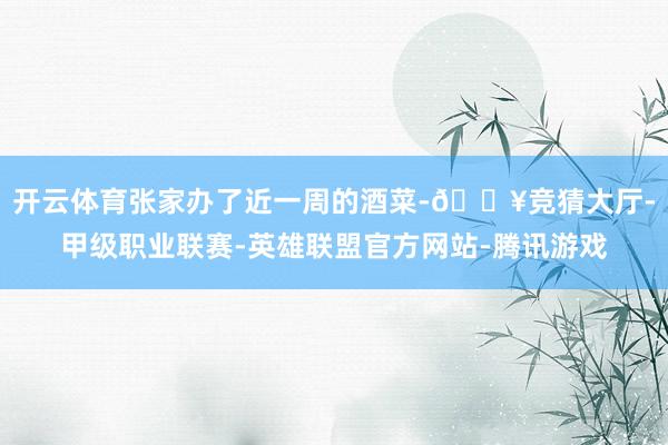 开云体育张家办了近一周的酒菜-🔥竞猜大厅-甲级职业联赛-英雄联盟官方网站-腾讯游戏
