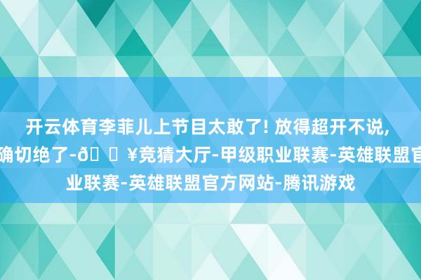 开云体育李菲儿上节目太敢了! 放得超开不说, 皮肤还白到发光, 确切绝了-🔥竞猜大厅-甲级职业联赛-英雄联盟官方网站-腾讯游戏