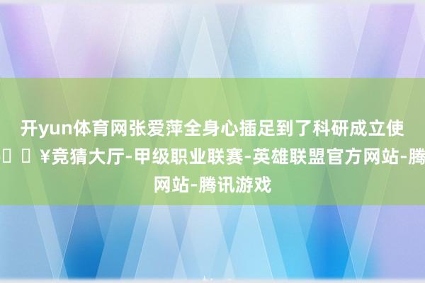 开yun体育网张爱萍全身心插足到了科研成立使命中-🔥竞猜大厅-甲级职业联赛-英雄联盟官方网站-腾讯游戏