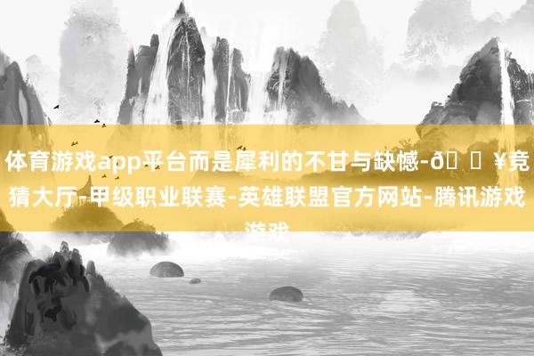 体育游戏app平台而是犀利的不甘与缺憾-🔥竞猜大厅-甲级职业联赛-英雄联盟官方网站-腾讯游戏
