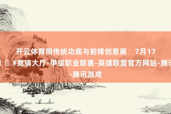开云体育用传统功底与前锋创意展    7月17日-🔥竞猜大厅-甲级职业联赛-英雄联盟官方网站-腾讯游戏