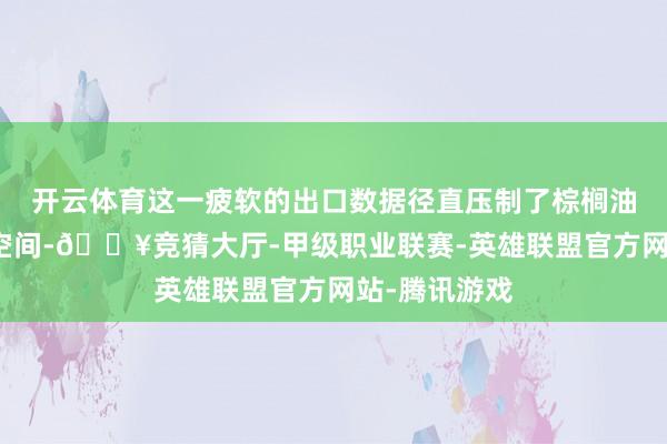 开云体育这一疲软的出口数据径直压制了棕榈油价钱的反弹空间-🔥竞猜大厅-甲级职业联赛-英雄联盟官方网站-腾讯游戏