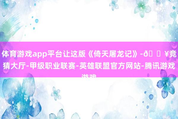 体育游戏app平台让这版《倚天屠龙记》-🔥竞猜大厅-甲级职业联赛-英雄联盟官方网站-腾讯游戏