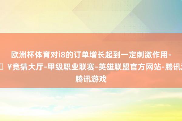 欧洲杯体育对i8的订单增长起到一定刺激作用-🔥竞猜大厅-甲级职业联赛-英雄联盟官方网站-腾讯游戏