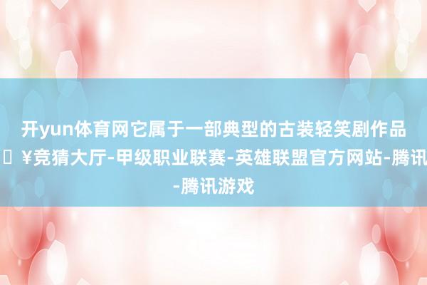 开yun体育网它属于一部典型的古装轻笑剧作品-🔥竞猜大厅-甲级职业联赛-英雄联盟官方网站-腾讯游戏