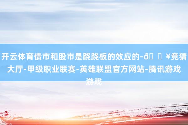 开云体育债市和股市是跷跷板的效应的-🔥竞猜大厅-甲级职业联赛-英雄联盟官方网站-腾讯游戏
