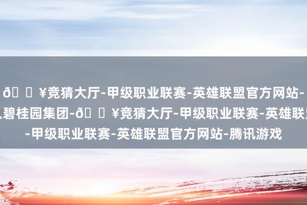 🔥竞猜大厅-甲级职业联赛-英雄联盟官方网站-腾讯游戏2008年加入碧桂园集团-🔥竞猜大厅-甲级职业联赛-英雄联盟官方网站-腾讯游戏