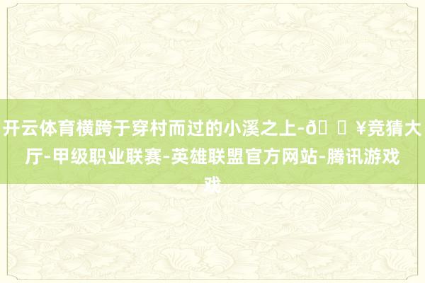 开云体育横跨于穿村而过的小溪之上-🔥竞猜大厅-甲级职业联赛-英雄联盟官方网站-腾讯游戏