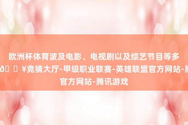 欧洲杯体育波及电影、电视剧以及综艺节目等多个限制-🔥竞猜大厅-甲级职业联赛-英雄联盟官方网站-腾讯游戏