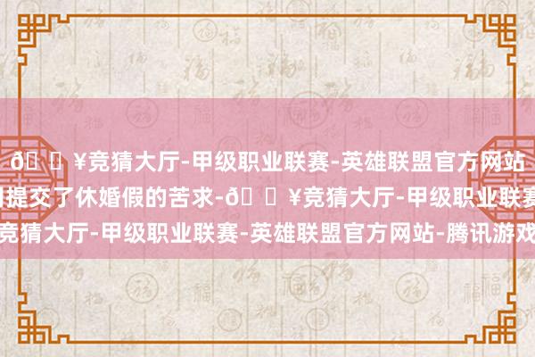 🔥竞猜大厅-甲级职业联赛-英雄联盟官方网站-腾讯游戏小孟向公司提交了休婚假的苦求-🔥竞猜大厅-甲级职业联赛-英雄联盟官方网站-腾讯游戏