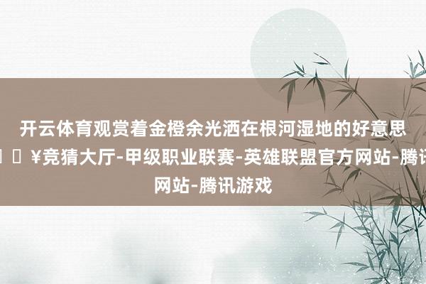开云体育观赏着金橙余光洒在根河湿地的好意思景-🔥竞猜大厅-甲级职业联赛-英雄联盟官方网站-腾讯游戏