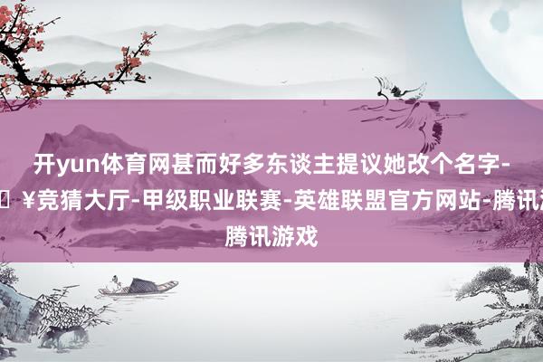 开yun体育网甚而好多东谈主提议她改个名字-🔥竞猜大厅-甲级职业联赛-英雄联盟官方网站-腾讯游戏