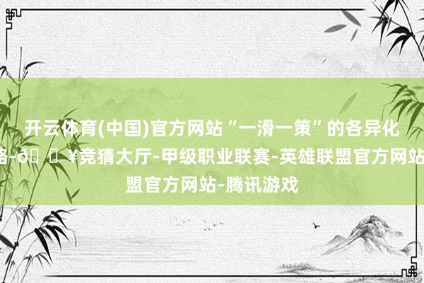 开云体育(中国)官方网站“一滑一策”的各异化注资有谋略-🔥竞猜大厅-甲级职业联赛-英雄联盟官方网站-腾讯游戏