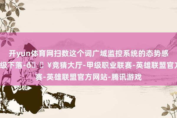 开yun体育网扫数这个词广域监控系统的态势感知材干将呈指数级下落-🔥竞猜大厅-甲级职业联赛-英雄联盟官方网站-腾讯游戏