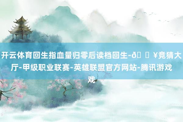 开云体育回生指血量归零后读档回生-🔥竞猜大厅-甲级职业联赛-英雄联盟官方网站-腾讯游戏