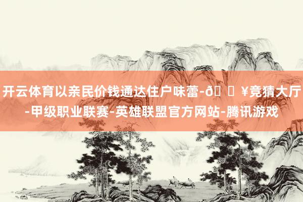 开云体育以亲民价钱通达住户味蕾-🔥竞猜大厅-甲级职业联赛-英雄联盟官方网站-腾讯游戏