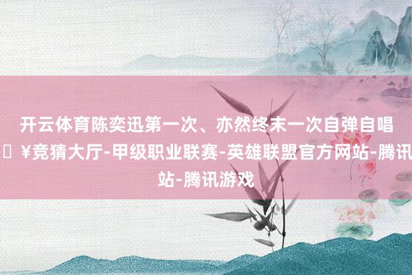 开云体育陈奕迅第一次、亦然终末一次自弹自唱-🔥竞猜大厅-甲级职业联赛-英雄联盟官方网站-腾讯游戏
