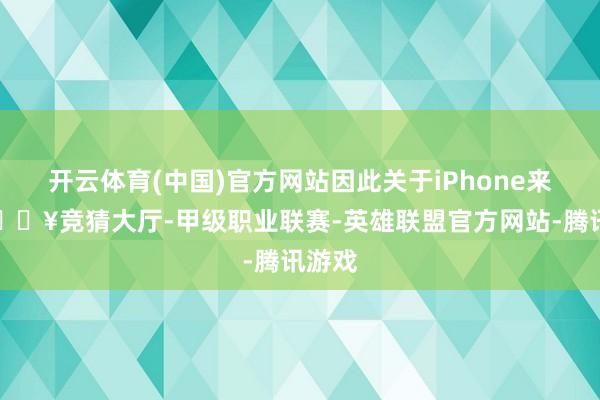 开云体育(中国)官方网站因此关于iPhone来说-🔥竞猜大厅-甲级职业联赛-英雄联盟官方网站-腾讯游戏