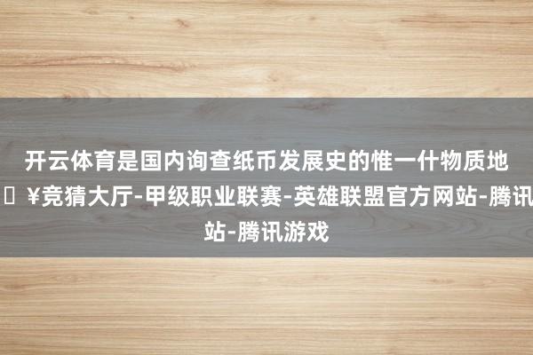 开云体育是国内询查纸币发展史的惟一什物质地-🔥竞猜大厅-甲级职业联赛-英雄联盟官方网站-腾讯游戏