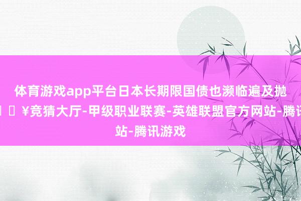 体育游戏app平台日本长期限国债也濒临遍及抛盘-🔥竞猜大厅-甲级职业联赛-英雄联盟官方网站-腾讯游戏