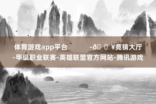 体育游戏app平台            -🔥竞猜大厅-甲级职业联赛-英雄联盟官方网站-腾讯游戏
