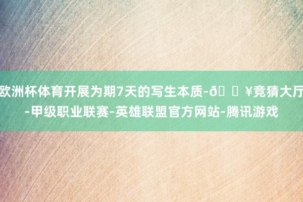 欧洲杯体育开展为期7天的写生本质-🔥竞猜大厅-甲级职业联赛-英雄联盟官方网站-腾讯游戏