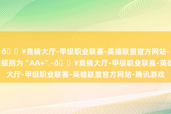 🔥竞猜大厅-甲级职业联赛-英雄联盟官方网站-腾讯游戏建工转债信用级别为“AA+”-🔥竞猜大厅-甲级职业联赛-英雄联盟官方网站-腾讯游戏
