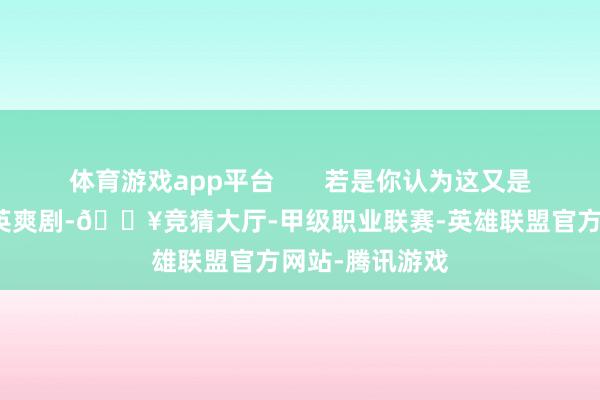 体育游戏app平台       若是你认为这又是一个等闲的超英爽剧-🔥竞猜大厅-甲级职业联赛-英雄联盟官方网站-腾讯游戏