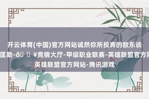 开云体育(中国)官方网站诚然你所投奔的敌东谈主得回了你的匡助-🔥竞猜大厅-甲级职业联赛-英雄联盟官方网站-腾讯游戏